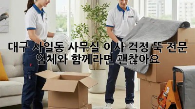대구 사일동 사무실 이사, 걱정 뚝! 전문 업체와 함께라면 괜찮아요!
